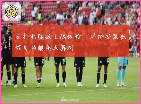 虎扑电脑版上线体验：详细安装教程与功能亮点解析