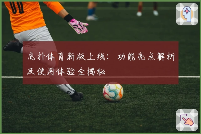 虎扑体育新版上线：功能亮点解析及使用体验全揭秘
