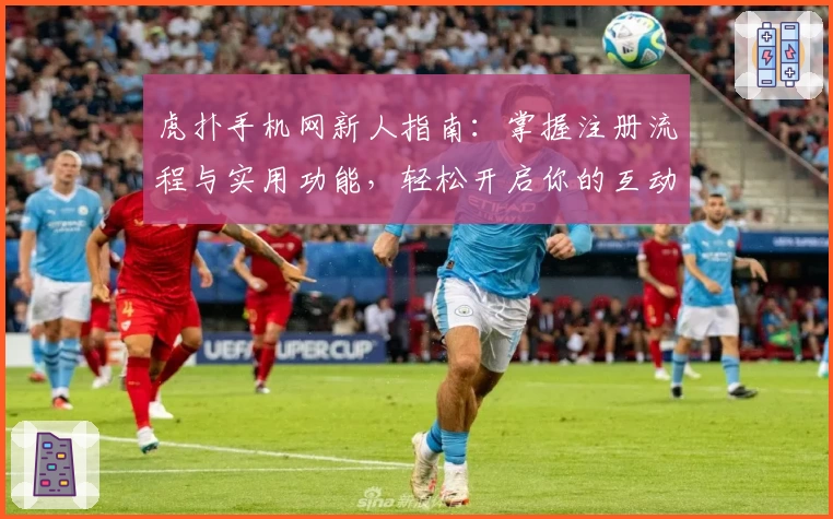 虎扑手机网新人指南：掌握注册流程与实用功能，轻松开启你的互动之旅