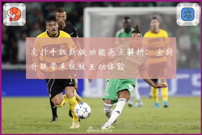 虎扑手机新版功能亮点解析：全新升级带来极致互动体验