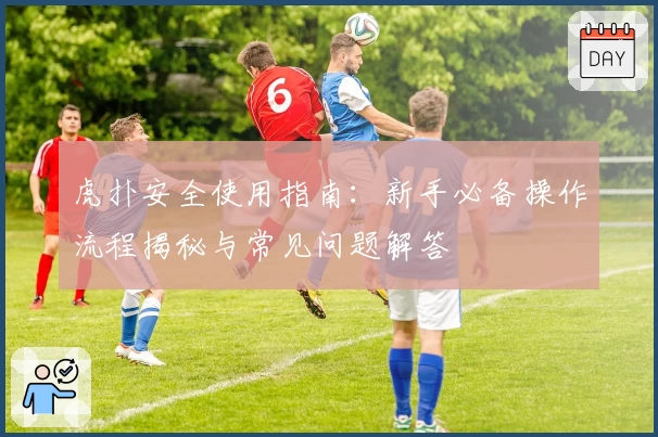 虎扑安全使用指南：新手必备操作流程揭秘与常见问题解答