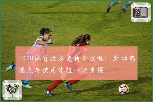 Hupu体育版本更新全攻略：新功能亮点与使用体验一次看懂
