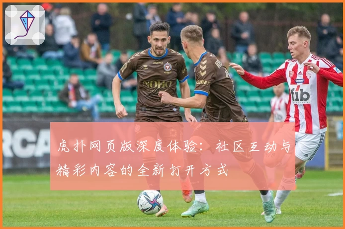 虎扑网页版深度体验：社区互动与精彩内容的全新打开方式