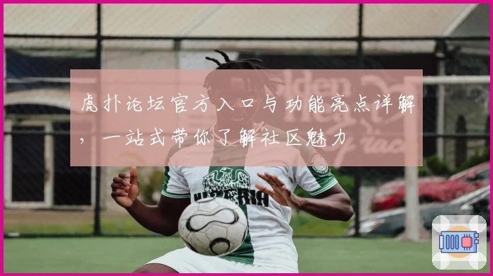 虎扑论坛官方入口与功能亮点详解，一站式带你了解社区魅力