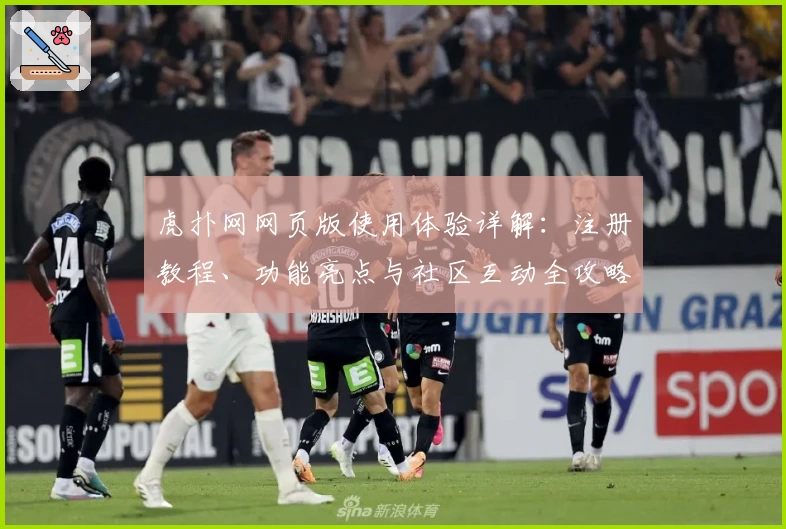 虎扑网网页版使用体验详解：注册教程、功能亮点与社区互动全攻略