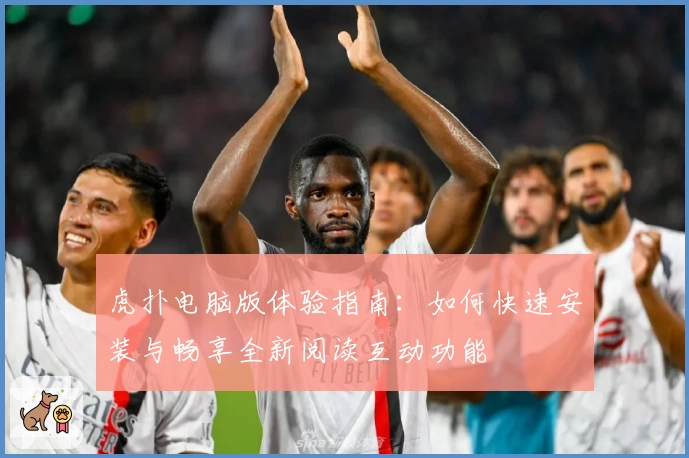 虎扑电脑版体验指南：如何快速安装与畅享全新阅读互动功能