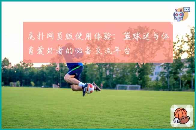 虎扑网页版使用体验：篮球迷与体育爱好者的必备交流平台