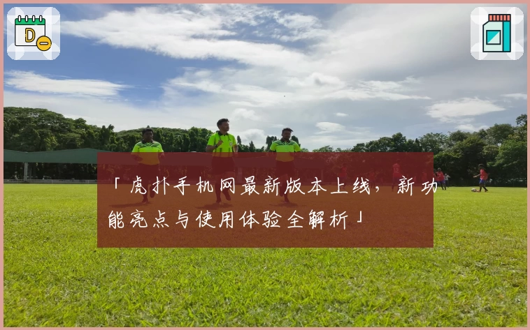 「虎扑手机网最新版本上线，新功能亮点与使用体验全解析」