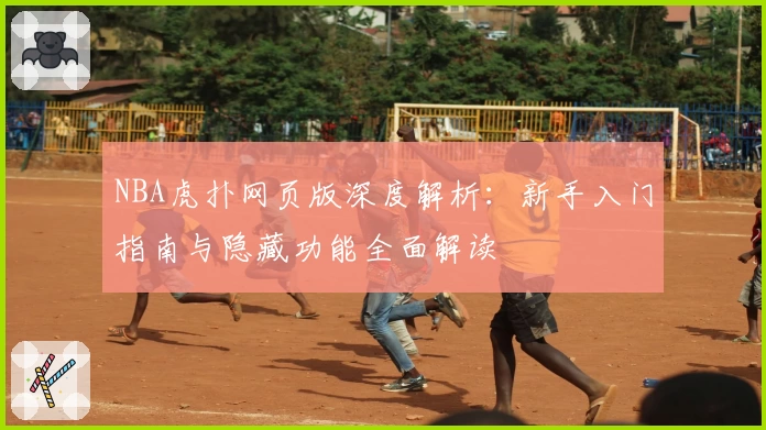 NBA虎扑网页版深度解析：新手入门指南与隐藏功能全面解读