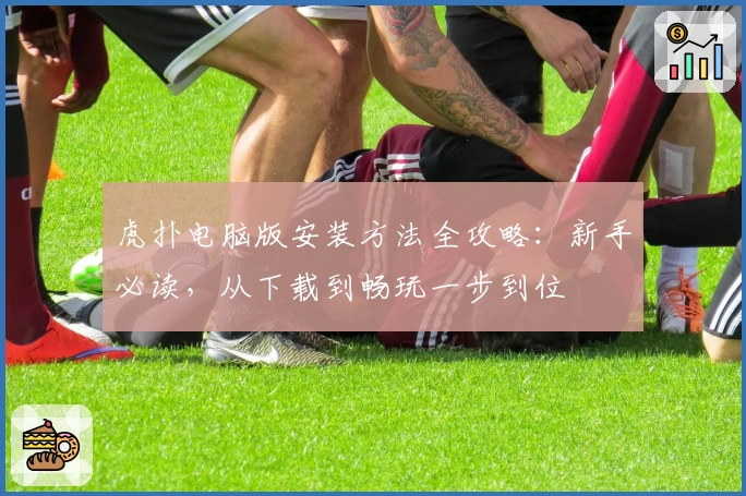 虎扑电脑版安装方法全攻略：新手必读，从下载到畅玩一步到位