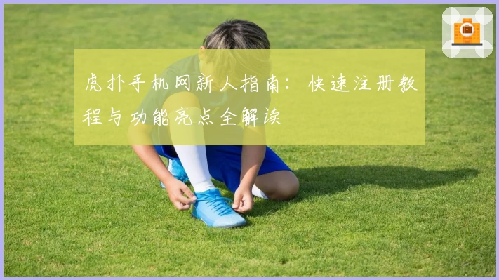 虎扑手机网新人指南：快速注册教程与功能亮点全解读