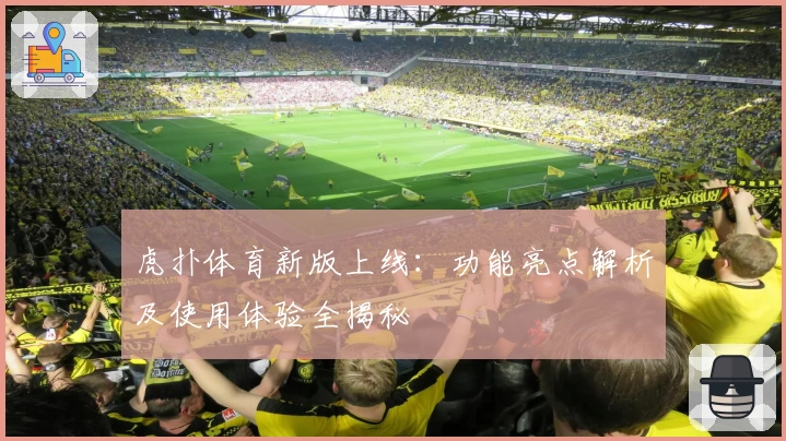 虎扑体育新版上线:功能亮点解析及使用体验全揭秘