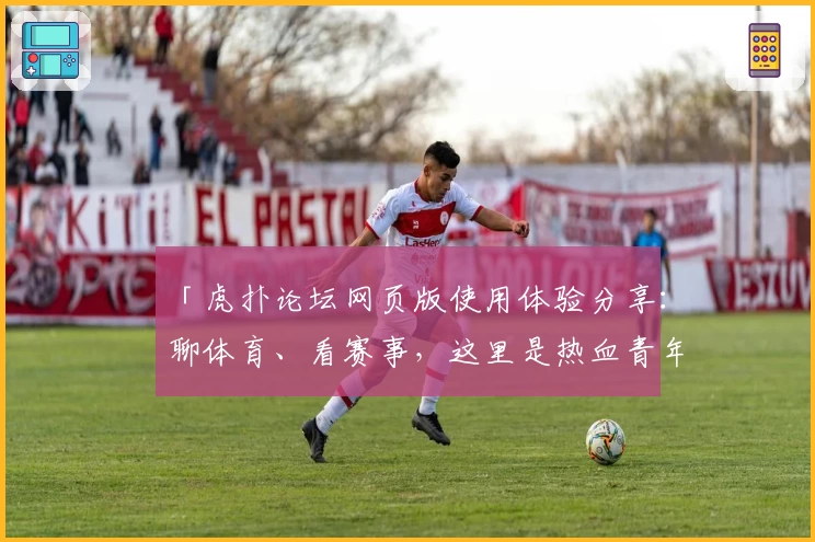 「虎扑论坛网页版使用体验分享:聊体育、看赛事,这里是热血青年的聚集地」