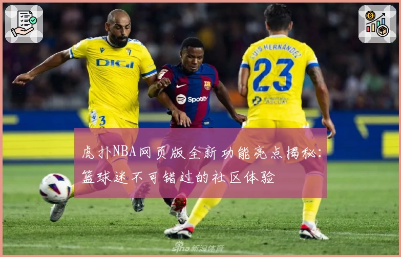 虎扑NBA网页版全新功能亮点揭秘：篮球迷不可错过的社区体验