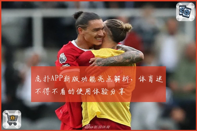 虎扑APP新版功能亮点解析，体育迷不得不看的使用体验分享