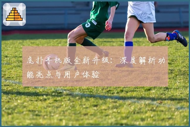 虎扑手机版全新升级：深度解析功能亮点与用户体验