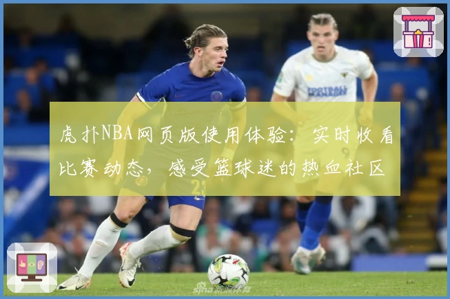虎扑NBA网页版使用体验：实时收看比赛动态，感受篮球迷的热血社区互动