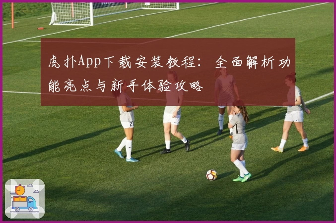 虎扑App下载安装教程：全面解析功能亮点与新手体验攻略