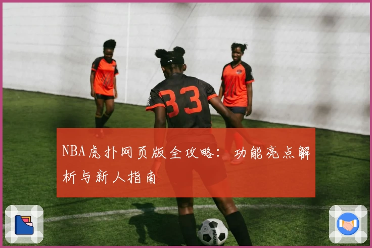 NBA虎扑网页版全攻略：功能亮点解析与新人指南