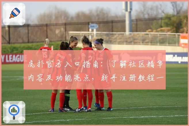 虎扑官方入口指南：了解社区精华内容及功能亮点，新手注册教程一键开启篮球迷专属互动之旅