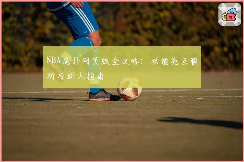 NBA虎扑网页版全攻略：功能亮点解析与新人指南