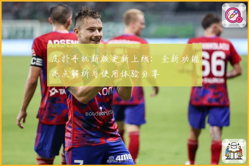 虎扑手机新版更新上线：全新功能亮点解析与使用体验分享