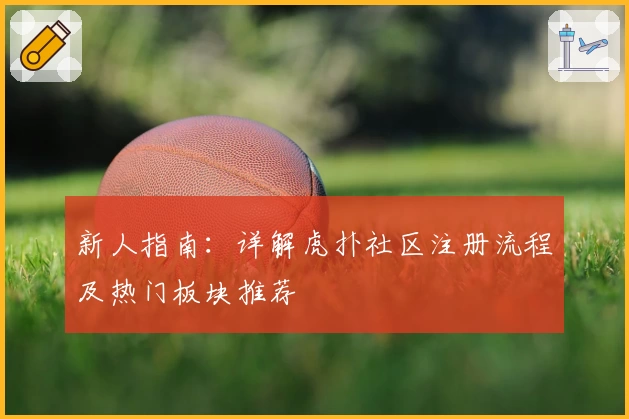 新人指南：详解虎扑社区注册流程及热门板块推荐