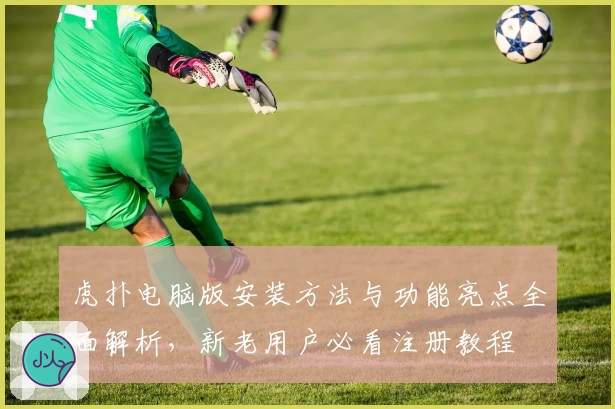 虎扑电脑版安装方法与功能亮点全面解析，新老用户必看注册教程