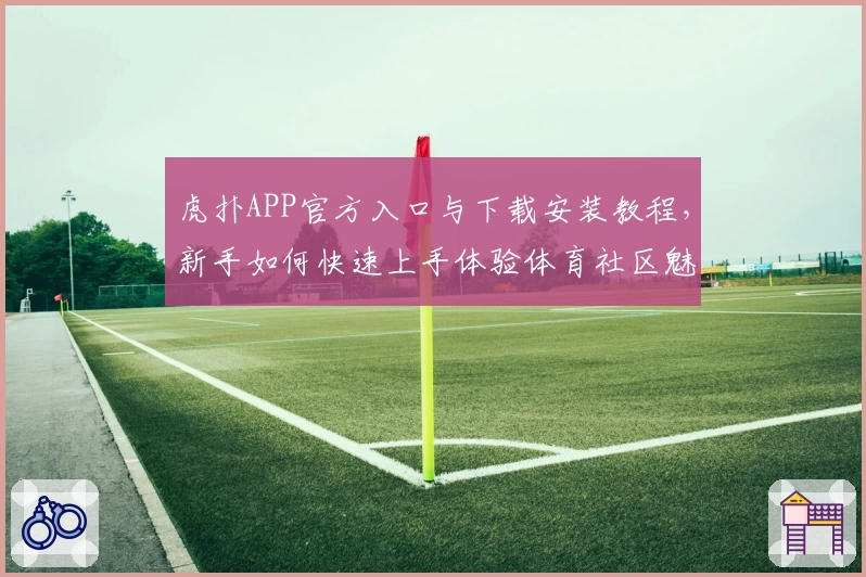 虎扑APP官方入口与下载安装教程，新手如何快速上手体验体育社区魅力