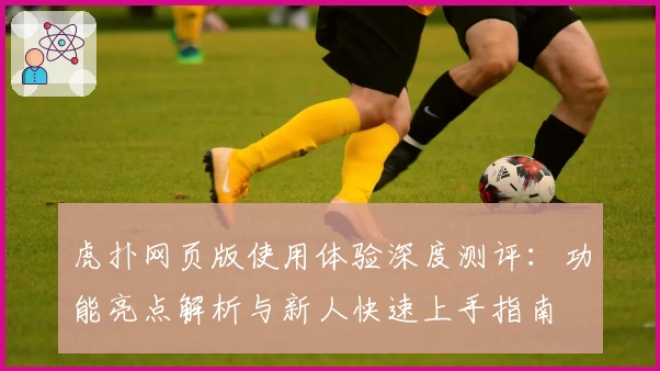 虎扑网页版使用体验深度测评：功能亮点解析与新人快速上手指南