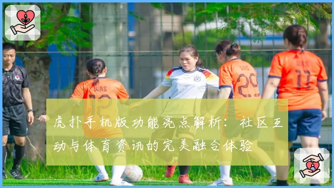 虎扑手机版功能亮点解析：社区互动与体育资讯的完美融合体验