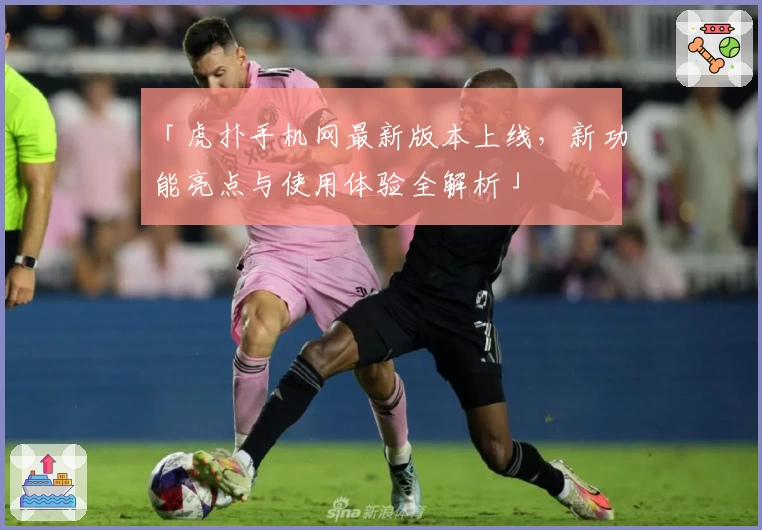 「虎扑手机网最新版本上线，新功能亮点与使用体验全解析」