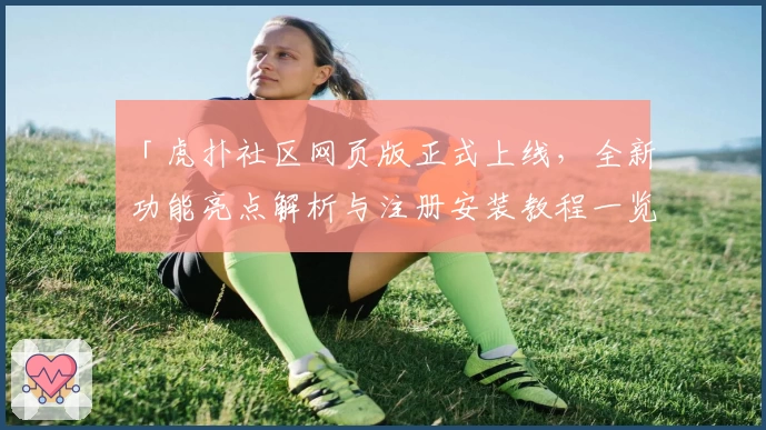 「虎扑社区网页版正式上线，全新功能亮点解析与注册安装教程一览」