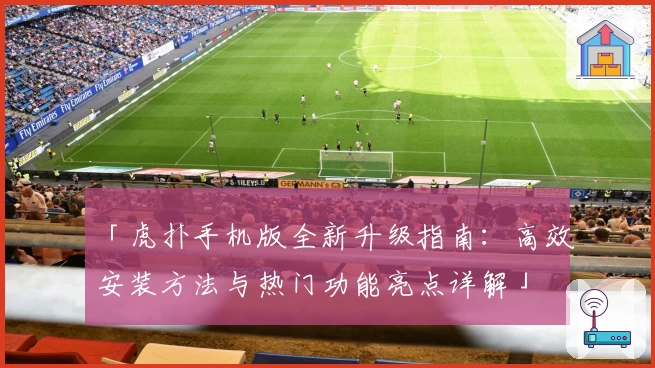 「虎扑手机版全新升级指南：高效安装方法与热门功能亮点详解」